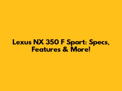 Lexus NX 350 F Sport: Specs, Features & More!