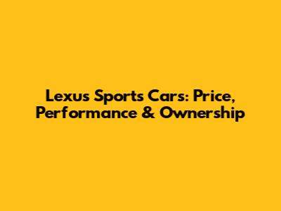 Lexus Sports Cars: Price, Performance & Ownership