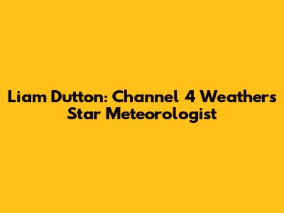 Liam Dutton: Channel 4 Weather's Star Meteorologist