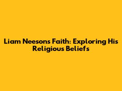 Liam Neeson's Faith: Exploring His Religious Beliefs