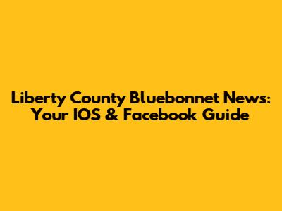 Liberty County Bluebonnet News: Your IOS & Facebook Guide