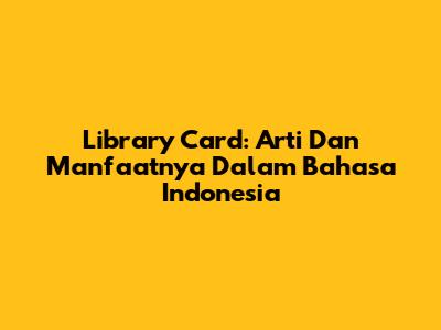 Library Card: Arti Dan Manfaatnya Dalam Bahasa Indonesia