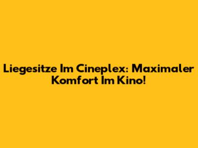 Liegesitze Im Cineplex: Maximaler Komfort Im Kino!