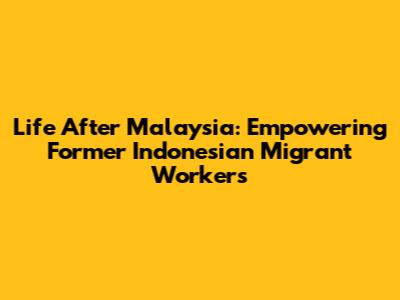 Life After Malaysia: Empowering Former Indonesian Migrant Workers