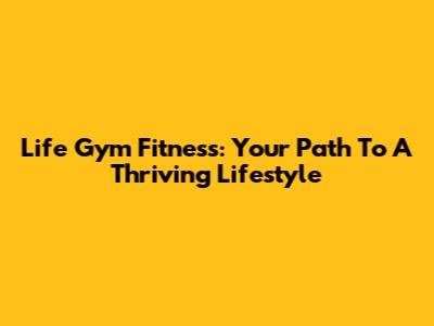 Life Gym Fitness: Your Path To A Thriving Lifestyle