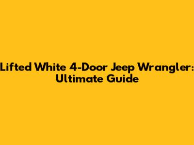 Lifted White 4-Door Jeep Wrangler: Ultimate Guide
