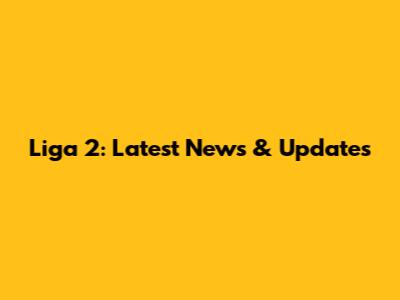 Liga 2: Latest News & Updates