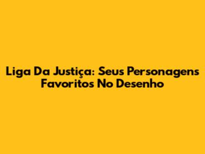 Liga Da Justiça: Seus Personagens Favoritos No Desenho