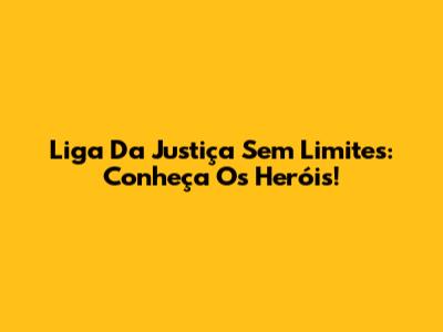 Liga Da Justiça Sem Limites: Conheça Os Heróis!