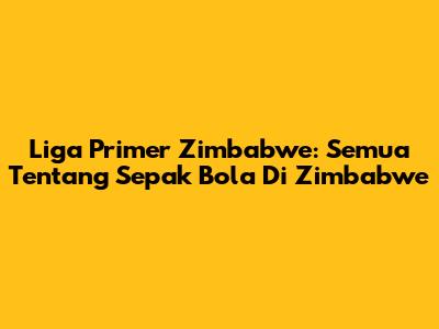 Liga Primer Zimbabwe: Semua Tentang Sepak Bola Di Zimbabwe