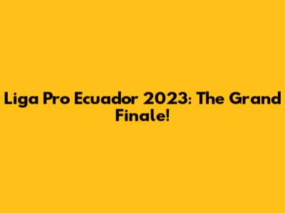 Liga Pro Ecuador 2023: The Grand Finale!