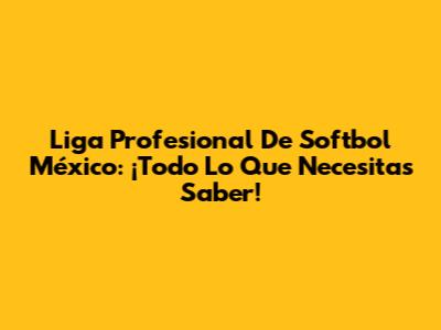 Liga Profesional De Softbol México: ¡Todo Lo Que Necesitas Saber!