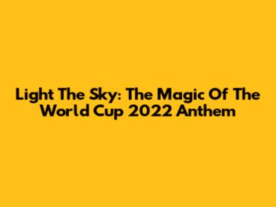 Light The Sky: The Magic Of The World Cup 2022 Anthem