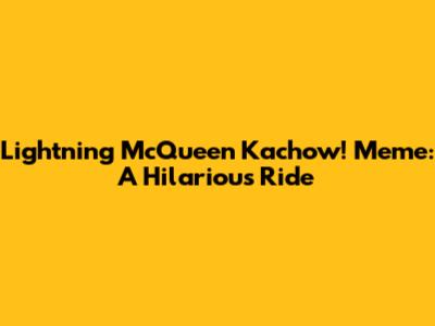 Lightning McQueen 'Kachow!' Meme: A Hilarious Ride