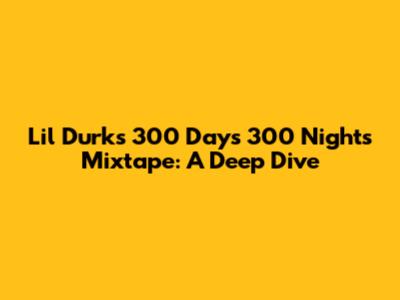 Lil Durk's "300 Days 300 Nights" Mixtape: A Deep Dive