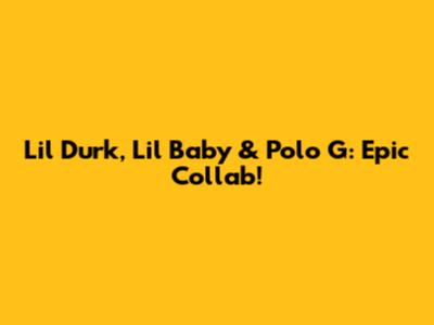 Lil Durk, Lil Baby & Polo G: Epic Collab!
