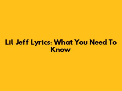 Lil Jeff Lyrics: What You Need To Know