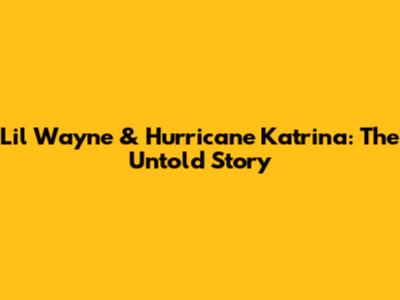 Lil Wayne & Hurricane Katrina: The Untold Story