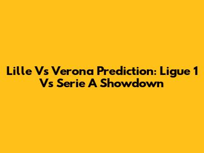 Lille Vs Verona Prediction: Ligue 1 Vs Serie A Showdown