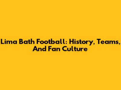 Lima Bath Football: History, Teams, And Fan Culture