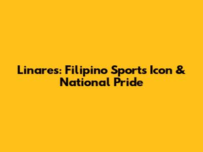 Linares: Filipino Sports Icon & National Pride