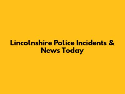 Lincolnshire Police Incidents & News Today