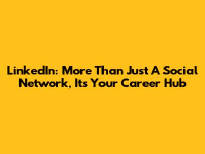 LinkedIn: More Than Just A Social Network, It's Your Career Hub