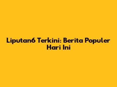 Liputan6 Terkini: Berita Populer Hari Ini