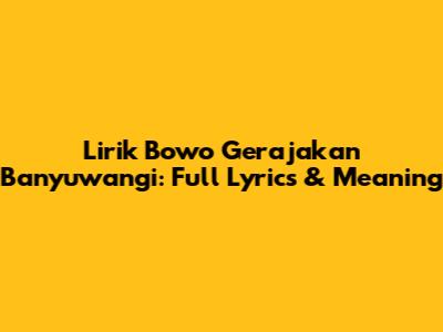 Lirik Bowo Gerajakan Banyuwangi: Full Lyrics & Meaning