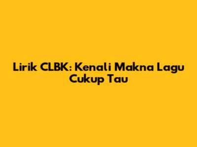 Lirik CLBK: Kenali Makna Lagu "Cukup Tau"