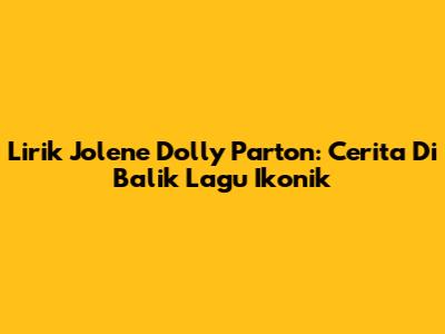 Lirik Jolene Dolly Parton: Cerita Di Balik Lagu Ikonik