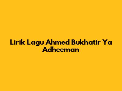 Lirik Lagu Ahmed Bukhatir Ya Adheeman