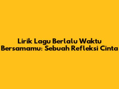 Lirik Lagu Berlalu Waktu Bersamamu: Sebuah Refleksi Cinta