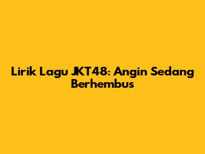 Lirik Lagu JKT48: Angin Sedang Berhembus
