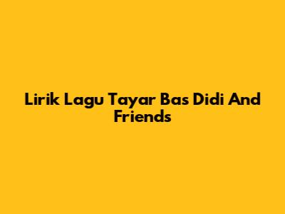 Lirik Lagu Tayar Bas Didi And Friends