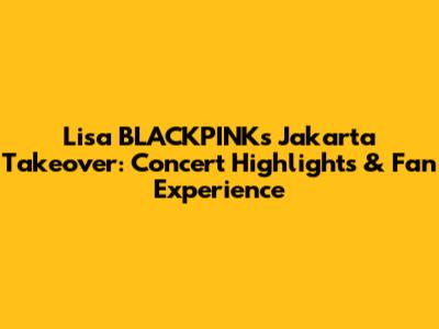 Lisa BLACKPINK's Jakarta Takeover: Concert Highlights & Fan Experience
