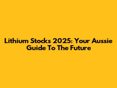 Lithium Stocks 2025: Your Aussie Guide To The Future