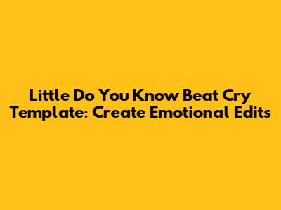 Little Do You Know Beat Cry Template: Create Emotional Edits