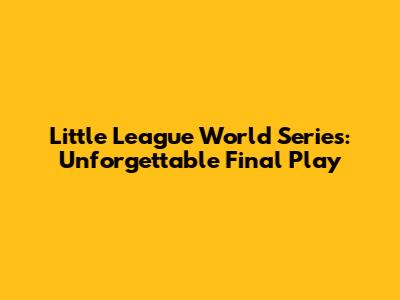 Little League World Series: Unforgettable Final Play
