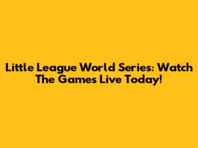 Little League World Series: Watch The Games Live Today!