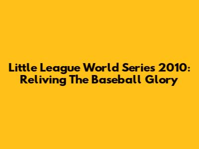 Little League World Series 2010: Reliving The Baseball Glory