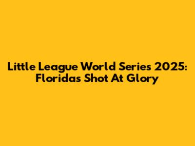 Little League World Series 2025: Florida's Shot At Glory