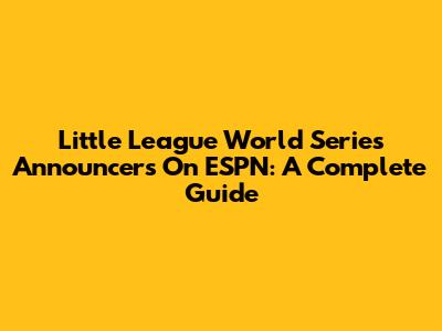 Little League World Series Announcers On ESPN: A Complete Guide