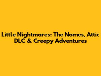 Little Nightmares: The Nomes, Attic DLC & Creepy Adventures