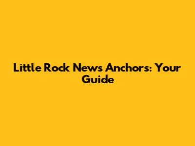 Little Rock News Anchors: Your Guide