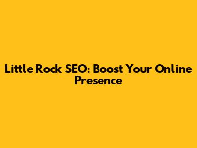 Little Rock SEO: Boost Your Online Presence