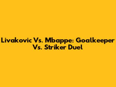 Livakovic Vs. Mbappe: Goalkeeper Vs. Striker Duel
