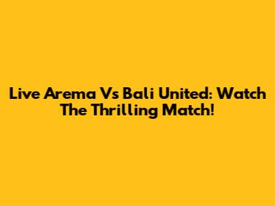 Live Arema Vs Bali United: Watch The Thrilling Match!