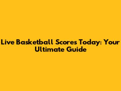 Live Basketball Scores Today: Your Ultimate Guide