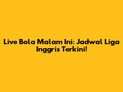 Live Bola Malam Ini: Jadwal Liga Inggris Terkini!